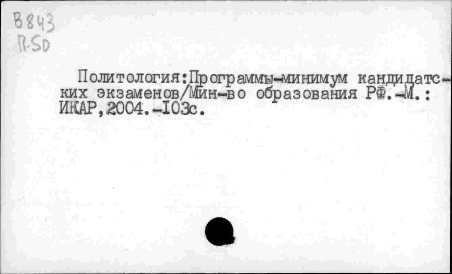 ﻿№3
Политология: Пр огр аммы-минимум кандидате ких экзаменов/Мин-во образования РФ.-4.; ИКАР, 2004. -103с.